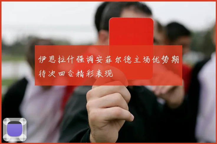伊恩拉什强调安菲尔德主场优势期待次回合精彩表现