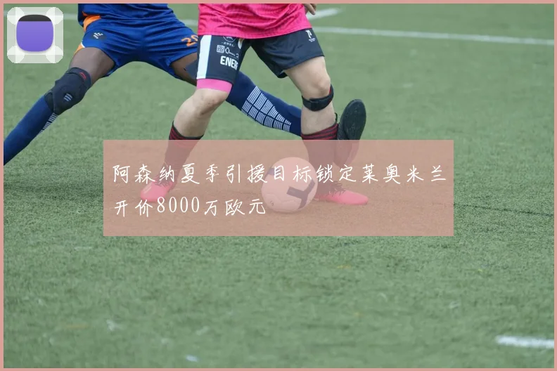 阿森纳夏季引援目标锁定莱奥米兰开价8000万欧元