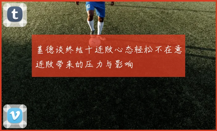 基德谈终结十连败心态轻松不在意连败带来的压力与影响