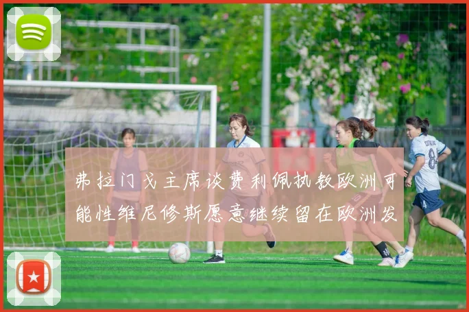弗拉门戈主席谈费利佩执教欧洲可能性维尼修斯愿意继续留在欧洲发展