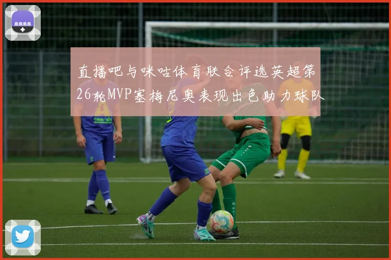 直播吧与咪咕体育联合评选英超第26轮MVP塞梅尼奥表现出色助力球队