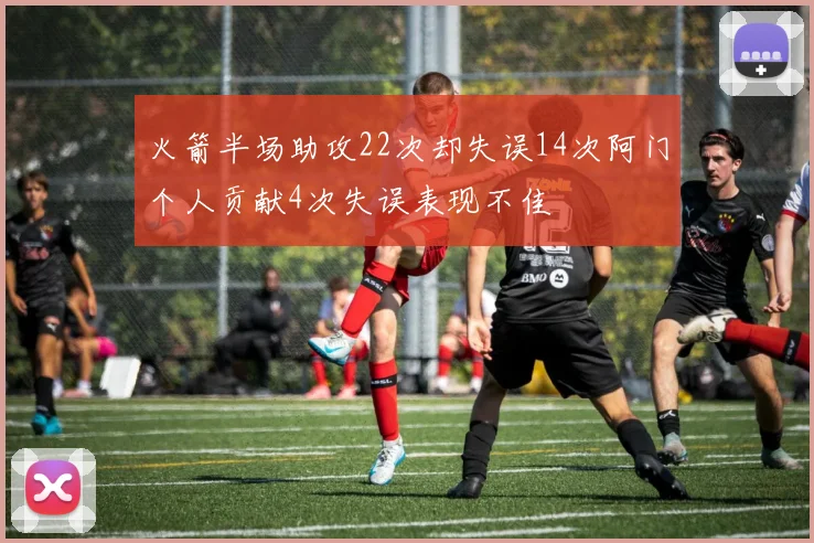 火箭半场助攻22次却失误14次阿门个人贡献4次失误表现不佳