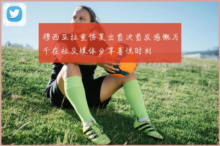 穆西亚拉重伤复出首次首发感慨万千在社交媒体分享喜悦时刻