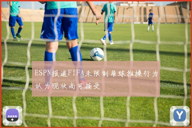 ESPN报道FIFA未限制角球推搡行为认为现状尚可接受