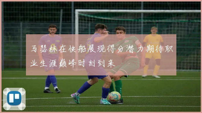 马瑟林在快船展现得分潜力期待职业生涯巅峰时刻到来