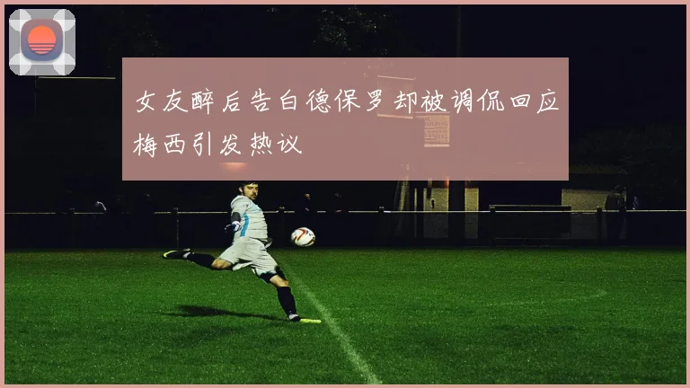 女友醉后告白德保罗却被调侃回应梅西引发热议