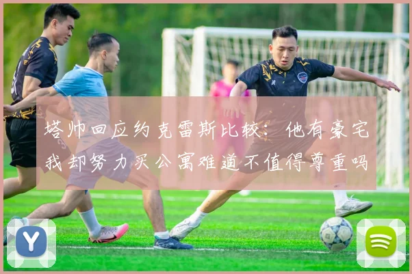 塔帅回应约克雷斯比较：他有豪宅我却努力买公寓难道不值得尊重吗