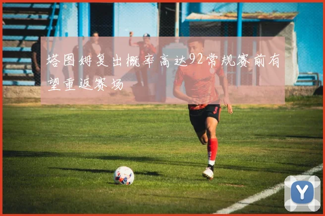塔图姆复出概率高达92常规赛前有望重返赛场
