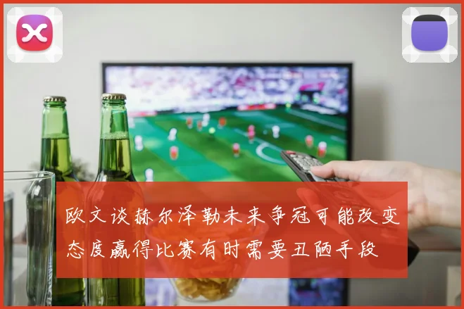 欧文谈赫尔泽勒未来争冠可能改变态度赢得比赛有时需要丑陋手段