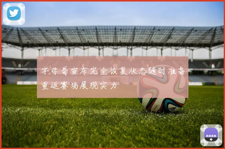字母哥宣布完全恢复状态随时准备重返赛场展现实力