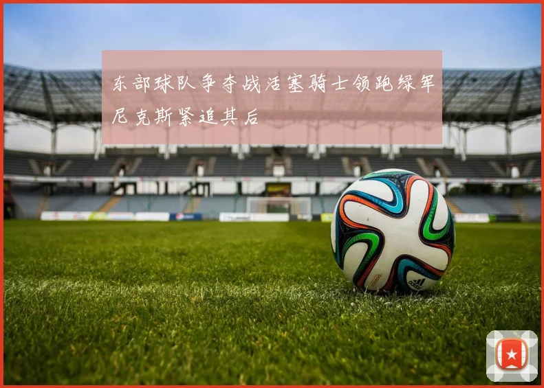 东部球队争夺战活塞骑士领跑绿军尼克斯紧追其后