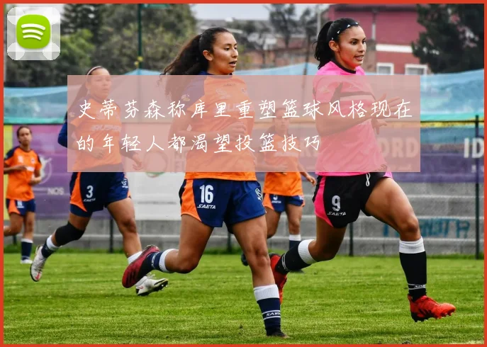 史蒂芬森称库里重塑篮球风格现在的年轻人都渴望投篮技巧