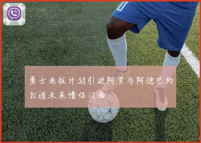勇士老板计划引进阿贾与阿德巴约打造未来情侣门面