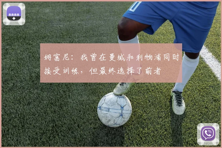 姆富尼：我曾在曼城和利物浦同时接受训练，但最终选择了前者
