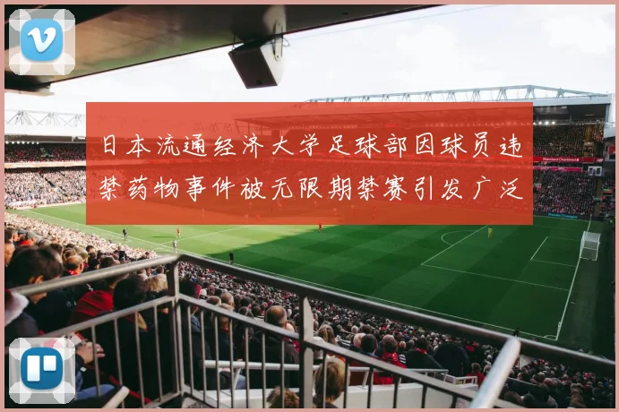 日本流通经济大学足球部因球员违禁药物事件被无限期禁赛引发广泛关注