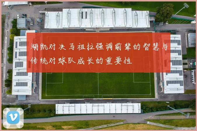 湖凯对决马祖拉强调前辈的智慧与传统对球队成长的重要性