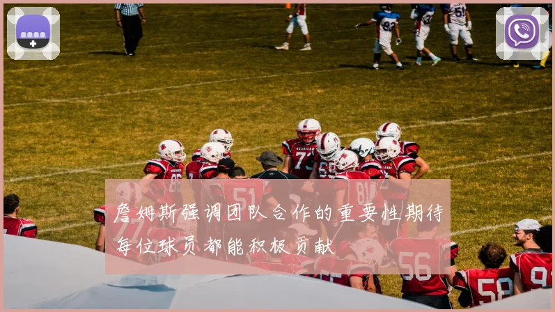 詹姆斯强调团队合作的重要性期待每位球员都能积极贡献