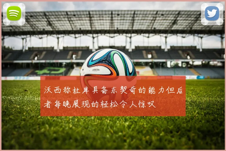 沃西称杜库具备东契奇的能力但后者每晚展现的轻松令人惊叹