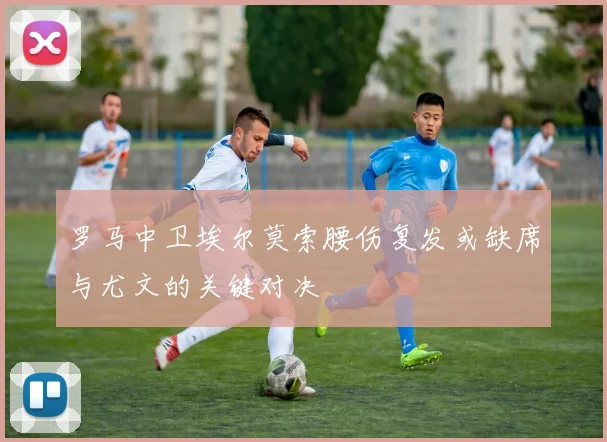 罗马中卫埃尔莫索腰伤复发或缺席与尤文的关键对决