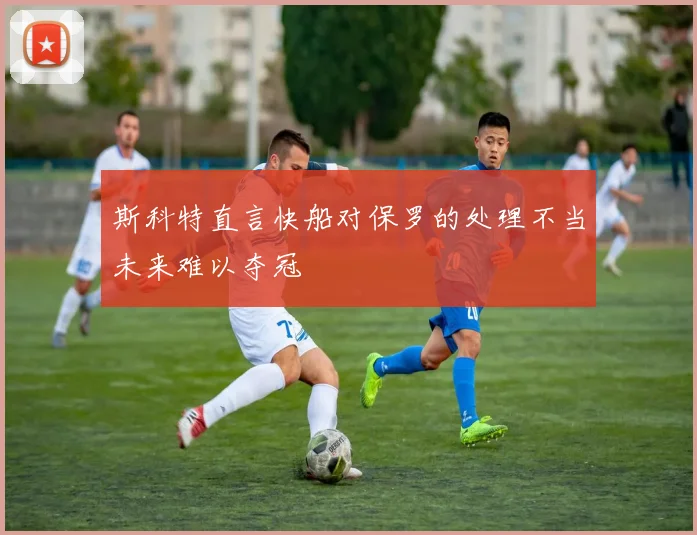 斯科特直言快船对保罗的处理不当未来难以夺冠