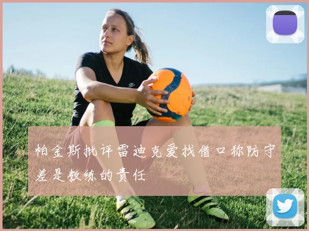 帕金斯批评雷迪克爱找借口称防守差是教练的责任