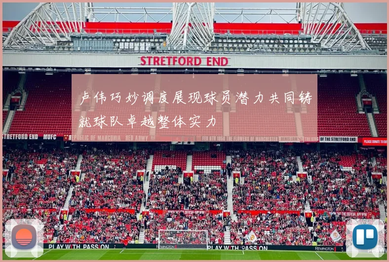 卢伟巧妙调度展现球员潜力共同铸就球队卓越整体实力