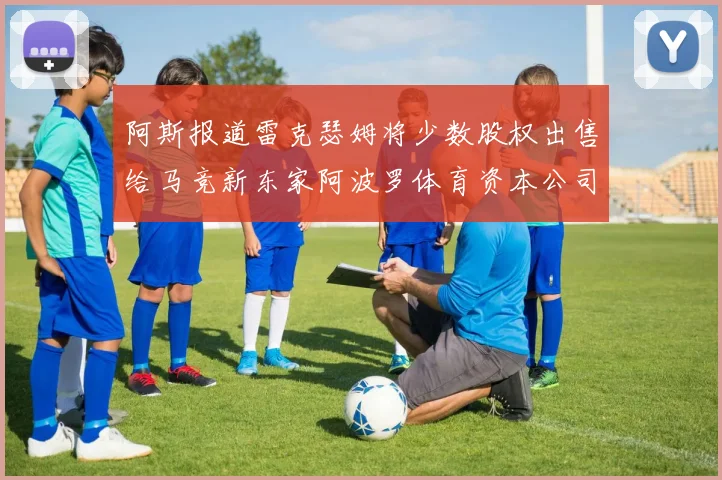 阿斯报道雷克瑟姆将少数股权出售给马竞新东家阿波罗体育资本公司