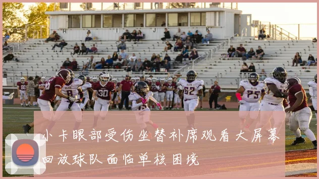 小卡眼部受伤坐替补席观看大屏幕回放球队面临单核困境