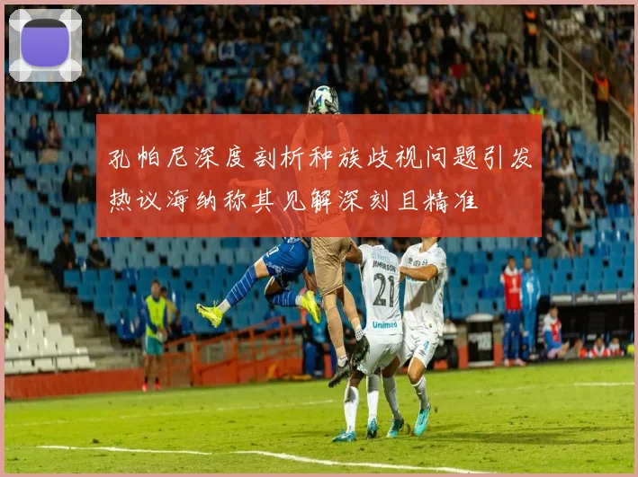 孔帕尼深度剖析种族歧视问题引发热议海纳称其见解深刻且精准