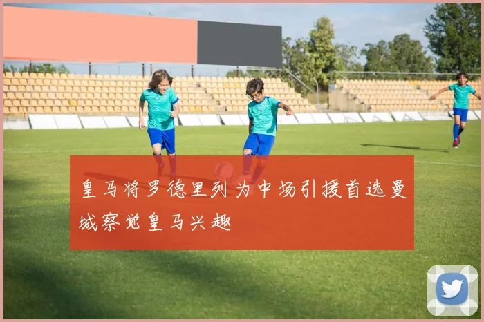 皇马将罗德里列为中场引援首选曼城察觉皇马兴趣
