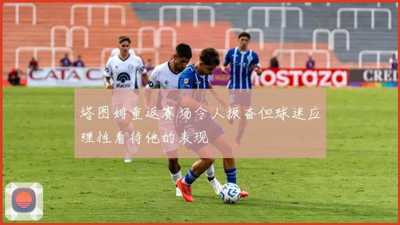 塔图姆重返赛场令人振奋但球迷应理性看待他的表现