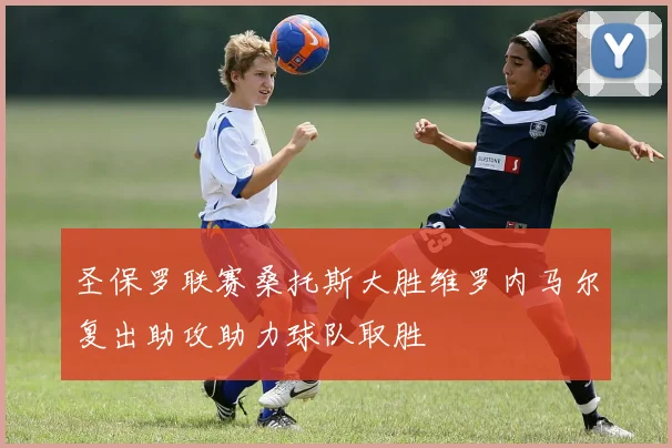 圣保罗联赛桑托斯大胜维罗内马尔复出助攻助力球队取胜